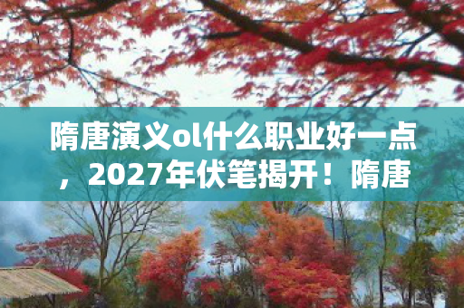 隋唐演义ol什么职业好一点,2027年伏笔揭开!隋唐情缘深似海,鼻子一酸忆往昔 隋唐演义ol什么职业好一点,2027年伏笔揭开!隋唐情缘深似海,鼻子一酸忆往昔