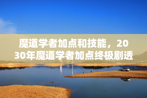 魔道学者加点和技能,2030年魔道学者加点终极剧透!颠覆认知的加点法则震撼来袭 魔道学者加点和技能,2030年魔道学者加点终极剧透!颠覆认知的加点法则震撼来袭