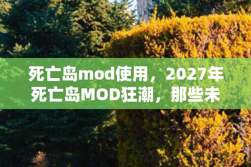 死亡岛mod使用,2027年死亡岛MOD狂潮,那些未读消息,让鼻子一酸的告别伏笔 死亡岛mod使用,2027年死亡岛MOD狂潮,那些未读消息,让鼻子一酸的告别伏笔