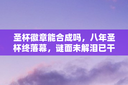圣杯徽章能合成吗，八年圣杯终落幕，谜面未解泪已干，唯余空号映孤影