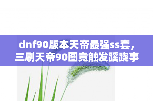 dnf90版本天帝最强ss套,三刷天帝90图竟触发蹊跷事件,后背发凉真相颠覆认知! dnf90版本天帝最强ss套,三刷天帝90图竟触发蹊跷事件,后背发凉真相颠覆认知!