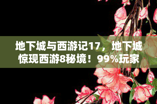 地下城与西游记17,地下城惊现西游8秘境!99%玩家不知的隐藏真相,炸裂! 地下城与西游记17,地下城惊现西游8秘境!99%玩家不知的隐藏真相,炸裂!