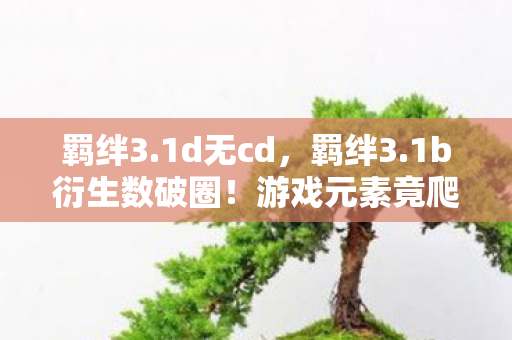 羁绊3.1d无cd,羁绊3.1b衍生数破圈!游戏元素竟爬进你妈手机壳,意想不到! 羁绊3.1d无cd,羁绊3.1b衍生数破圈!游戏元素竟爬进你妈手机壳,意想不到!