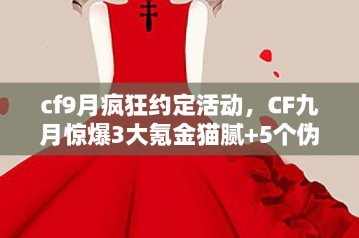 cf9月疯狂约定活动,CF九月惊爆3大氪金猫腻+5个伪创新,这波操作让300万玩家集体上头? cf9月疯狂约定活动,CF九月惊爆3大氪金猫腻+5个伪创新,这波操作让300万玩家集体上头?