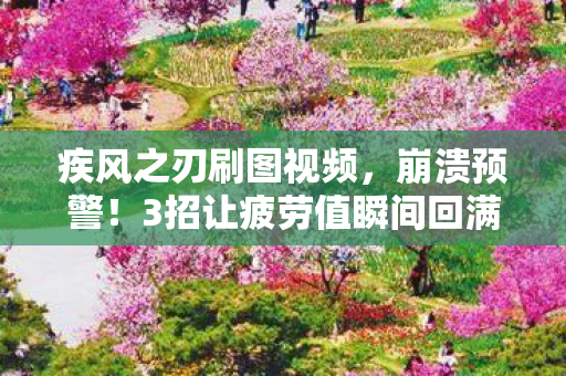 疾风之刃刷图视频,崩溃预警!3招让疲劳值瞬间回满,老玩家亲测效率暴涨200%! 疾风之刃刷图视频,崩溃预警!3招让疲劳值瞬间回满,老玩家亲测效率暴涨200%!