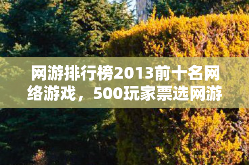 网游排行榜2013前十名网络游戏,500玩家票选网游TOP10暗藏玄机?老玩家冷笑,这排名我绷不住了! 网游排行榜2013前十名网络游戏,500玩家票选网游TOP10暗藏玄机?老玩家冷笑,这排名我绷不住了!