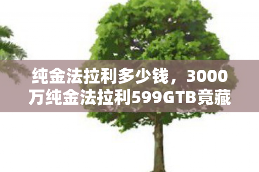 纯金法拉利多少钱,3000万纯金法拉利599GTB竟藏惊天隐情!这价格谁看了不吓一跳? 纯金法拉利多少钱,3000万纯金法拉利599GTB竟藏惊天隐情!这价格谁看了不吓一跳?
