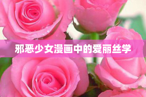 邪恶少女漫画中的爱丽丝学 邪恶少女漫画中的爱丽丝学