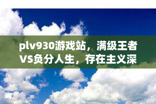 plv930游戏站,满级王者VS负分人生,存在主义深渊的终极悖论 plv930游戏站,满级王者VS负分人生,存在主义深渊的终极悖论