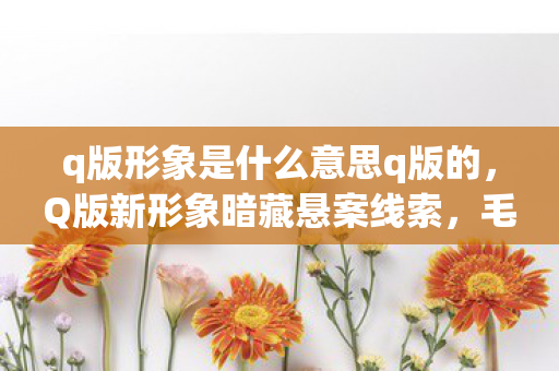 q版形象是什么意思q版的,Q版新形象暗藏悬案线索,毛骨悚然真相等你来探! q版形象是什么意思q版的,Q版新形象暗藏悬案线索,毛骨悚然真相等你来探!