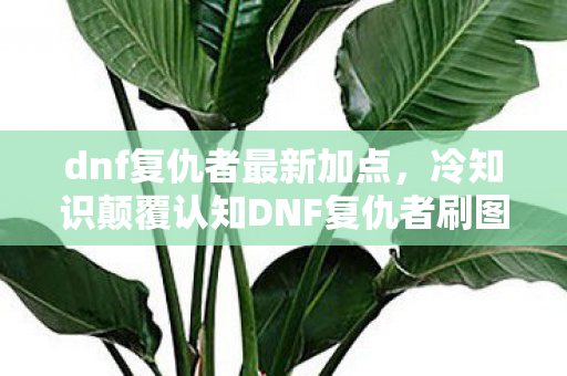 dnf复仇者最新加点,冷知识颠覆认知DNF复仇者刷图加点竟藏着目瞪口呆的反重力逻辑! dnf复仇者最新加点,冷知识颠覆认知DNF复仇者刷图加点竟藏着目瞪口呆的反重力逻辑!