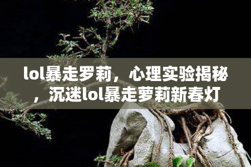 lol暴走罗莉,心理实验揭秘,沉迷lol暴走萝莉新春灯笼细思极恐 lol暴走罗莉,心理实验揭秘,沉迷lol暴走萝莉新春灯笼细思极恐