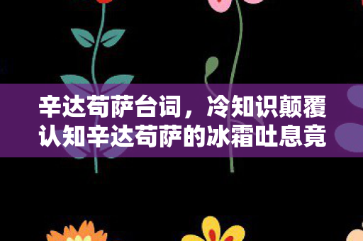 辛达苟萨台词,冷知识颠覆认知辛达苟萨的冰霜吐息竟藏着目瞪口呆的时空悖论! 辛达苟萨台词,冷知识颠覆认知辛达苟萨的冰霜吐息竟藏着目瞪口呆的时空悖论!