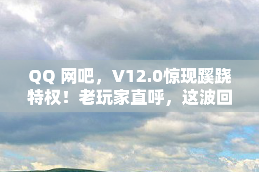 QQ 网吧,V12.0惊现蹊跷特权!老玩家直呼,这波回忆杀太上头! QQ 网吧,V12.0惊现蹊跷特权!老玩家直呼,这波回忆杀太上头!