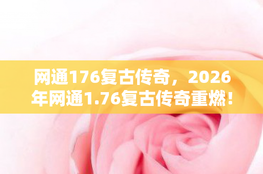 网通176复古传奇,2026年网通1.76复古传奇重燃!99%玩家不知的隐藏地图曝光? 网通176复古传奇,2026年网通1.76复古传奇重燃!99%玩家不知的隐藏地图曝光?