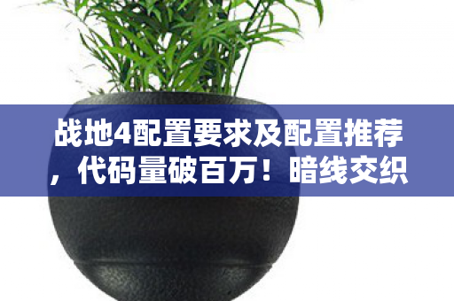 战地4配置要求及配置推荐,代码量破百万!暗线交织的战地4战场,头皮发麻的指挥艺术 战地4配置要求及配置推荐,代码量破百万!暗线交织的战地4战场,头皮发麻的指挥艺术