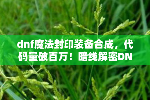 dnf魔法封印装备合成,代码量破百万!暗线解密DNF封印装备,头皮发麻的逆袭之路 dnf魔法封印装备合成,代码量破百万!暗线解密DNF封印装备,头皮发麻的逆袭之路