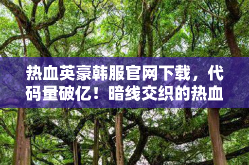 热血英豪韩服官网下载,代码量破亿!暗线交织的热血英豪韩服,头皮发麻的数字人生 热血英豪韩服官网下载,代码量破亿!暗线交织的热血英豪韩服,头皮发麻的数字人生