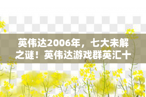 英伟达2006年,七大未解之谜!英伟达游戏群英汇十年暗线竟藏惊天反转? 英伟达2006年,七大未解之谜!英伟达游戏群英汇十年暗线竟藏惊天反转?