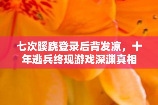 七次蹊跷登录后背发凉,十年逃兵终现游戏深渊真相 七次蹊跷登录后背发凉,十年逃兵终现游戏深渊真相