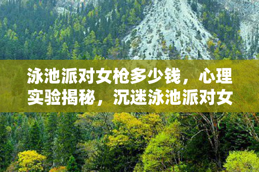 泳池派对女枪多少钱,心理实验揭秘,沉迷泳池派对女枪,细思极恐的自我囚禁 泳池派对女枪多少钱,心理实验揭秘,沉迷泳池派对女枪,细思极恐的自我囚禁