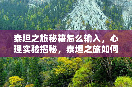 泰坦之旅秘籍怎么输入,心理实验揭秘,泰坦之旅如何用沉迷陷阱让你细思极恐? 泰坦之旅秘籍怎么输入,心理实验揭秘,泰坦之旅如何用沉迷陷阱让你细思极恐?