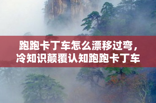 跑跑卡丁车怎么漂移过弯,冷知识颠覆认知跑跑卡丁车漂移竟藏着目瞪口呆的物理作弊密码! 跑跑卡丁车怎么漂移过弯,冷知识颠覆认知跑跑卡丁车漂移竟藏着目瞪口呆的物理作弊密码!
