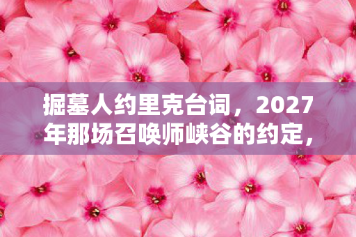 掘墓人约里克台词,2027年那场召唤师峡谷的约定,伏笔成殇,鼻子一酸忆旧友 掘墓人约里克台词,2027年那场召唤师峡谷的约定,伏笔成殇,鼻子一酸忆旧友