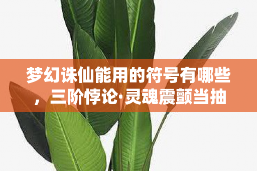 梦幻诛仙能用的符号有哪些,三阶悖论·灵魂震颤当抽卡决定命运时,谁在操控自由的提线木偶? 梦幻诛仙能用的符号有哪些,三阶悖论·灵魂震颤当抽卡决定命运时,谁在操控自由的提线木偶?