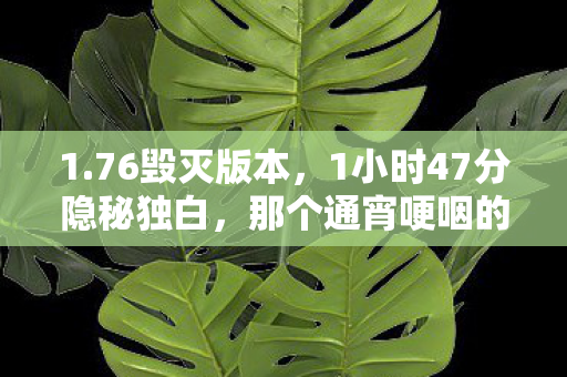 1.76毁灭版本,1小时47分隐秘独白,那个通宵哽咽的1.76毁灭夜 1.76毁灭版本,1小时47分隐秘独白,那个通宵哽咽的1.76毁灭夜
