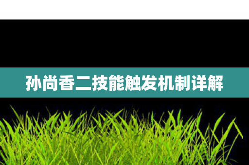 孙尚香二技能触发机制详解