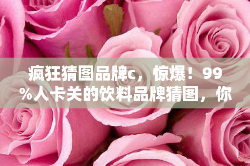 疯狂猜图品牌c,惊爆!99%人卡关的饮料品牌猜图,你能1秒破局吗? 疯狂猜图品牌c,惊爆!99%人卡关的饮料品牌猜图,你能1秒破局吗?
