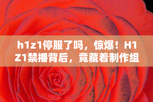 h1z1停服了吗,惊爆!H1Z1禁播背后,竟藏着制作组不敢说的3大秘密? h1z1停服了吗,惊爆!H1Z1禁播背后,竟藏着制作组不敢说的3大秘密?