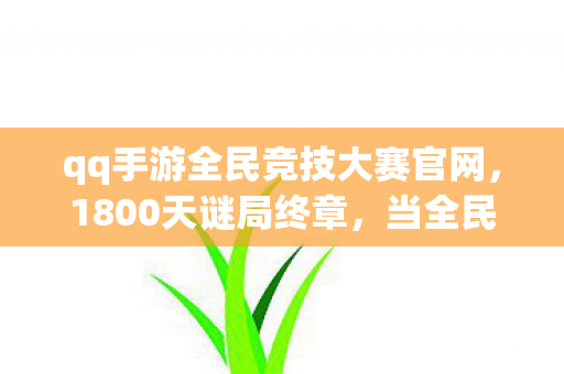 qq手游全民竞技大赛官网,1800天谜局终章,当全民竞技的代码长出血肉 qq手游全民竞技大赛官网,1800天谜局终章,当全民竞技的代码长出血肉