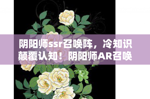 阴阳师ssr召唤阵,冷知识颠覆认知!阴阳师AR召唤阵隐藏十年,真相让人目瞪口呆 阴阳师ssr召唤阵,冷知识颠覆认知!阴阳师AR召唤阵隐藏十年,真相让人目瞪口呆