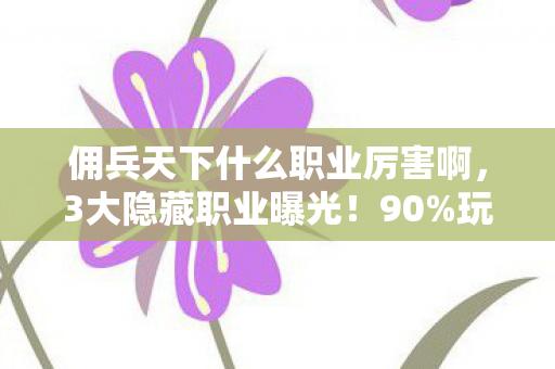 佣兵天下什么职业厉害啊,3大隐藏职业曝光!90%玩家不知的辛酸逆袭路 佣兵天下什么职业厉害啊,3大隐藏职业曝光!90%玩家不知的辛酸逆袭路