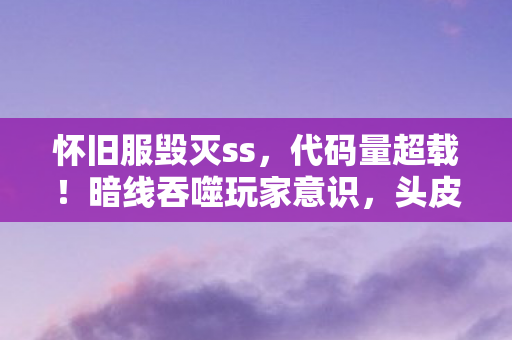 怀旧服毁灭ss,代码量超载!暗线吞噬玩家意识,头皮发麻的1.76毁灭纪元 怀旧服毁灭ss,代码量超载!暗线吞噬玩家意识,头皮发麻的1.76毁灭纪元