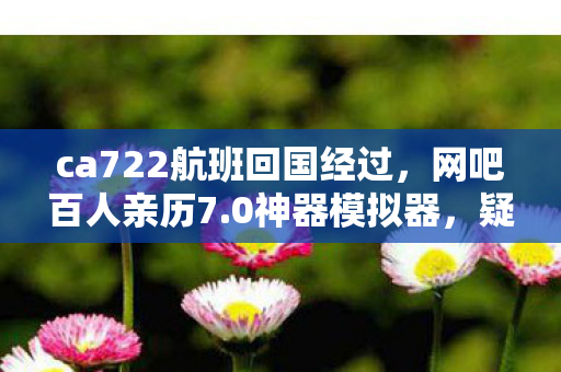 ca722航班回国经过,网吧百人亲历7.0神器模拟器,疑点重重,大神绷不住泪洒当场 ca722航班回国经过,网吧百人亲历7.0神器模拟器,疑点重重,大神绷不住泪洒当场