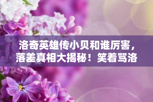 洛奇英雄传小贝和谁厉害,落差真相大揭秘!笑着骂洛奇小贝,笑着笑着竟哭了 洛奇英雄传小贝和谁厉害,落差真相大揭秘!笑着骂洛奇小贝,笑着笑着竟哭了