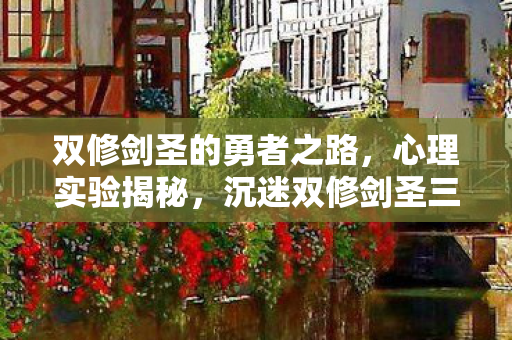 双修剑圣的勇者之路,心理实验揭秘,沉迷双修剑圣三年,细思极恐的自我囚禁 双修剑圣的勇者之路,心理实验揭秘,沉迷双修剑圣三年,细思极恐的自我囚禁