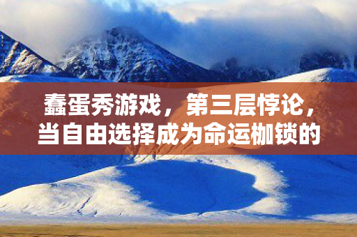 蠢蛋秀游戏,第三层悖论,当自由选择成为命运枷锁的终极解药 蠢蛋秀游戏,第三层悖论,当自由选择成为命运枷锁的终极解药