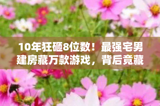 10年狂砸8位数!最强宅男建房藏万款游戏,背后竟藏惊天反转? 10年狂砸8位数!最强宅男建房藏万款游戏,背后竟藏惊天反转?
