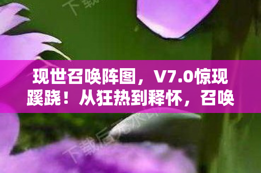 现世召唤阵图,V7.0惊现蹊跷!从狂热到释怀,召唤阵十年迭代竟藏惊天伏笔! 现世召唤阵图,V7.0惊现蹊跷!从狂热到释怀,召唤阵十年迭代竟藏惊天伏笔!