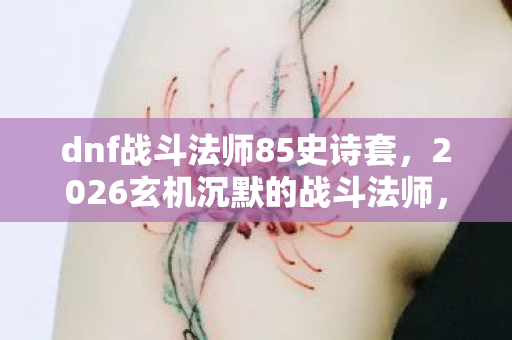 dnf战斗法师85史诗套,2026玄机沉默的战斗法师,85级刷图加点背后的时光密码 dnf战斗法师85史诗套,2026玄机沉默的战斗法师,85级刷图加点背后的时光密码