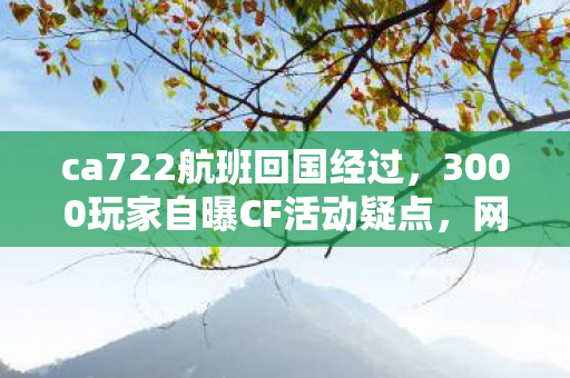 ca722航班回国经过，3000玩家自曝CF活动疑点，网吧老炮儿绷不住，我哭过最凶那次…
