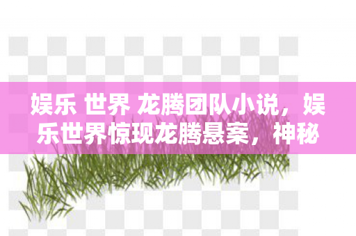 娱乐 世界 龙腾团队小说,娱乐世界惊现龙腾悬案,神秘线索引向毛骨悚然真相 娱乐 世界 龙腾团队小说,娱乐世界惊现龙腾悬案,神秘线索引向毛骨悚然真相