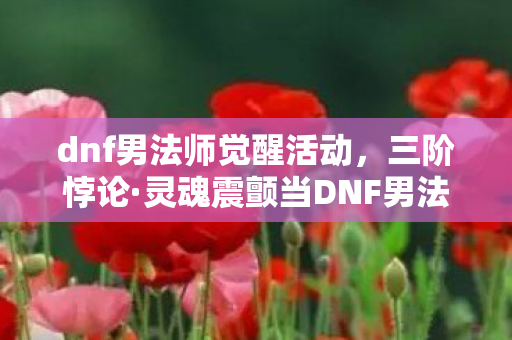 dnf男法师觉醒活动,三阶悖论·灵魂震颤当DNF男法觉醒时,自由意志竟是命运的囚徒? dnf男法师觉醒活动,三阶悖论·灵魂震颤当DNF男法觉醒时,自由意志竟是命运的囚徒?
