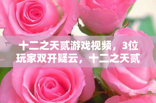 十二之天贰游戏视频,3位玩家双开疑云,十二之天贰里藏着啥?老炮我直接绷不住了! 十二之天贰游戏视频,3位玩家双开疑云,十二之天贰里藏着啥?老炮我直接绷不住了!