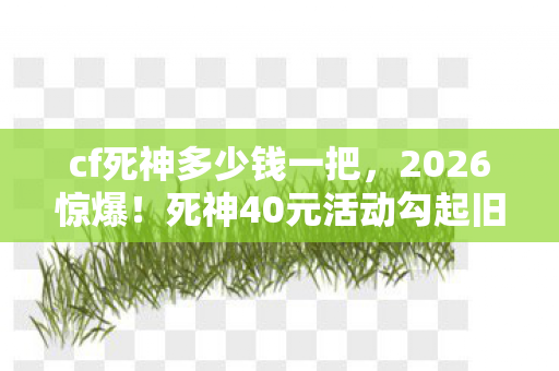 cf死神多少钱一把,2026惊爆!死神40元活动勾起旧情,伏笔揭开,鼻子一酸忆往昔 cf死神多少钱一把,2026惊爆!死神40元活动勾起旧情,伏笔揭开,鼻子一酸忆往昔