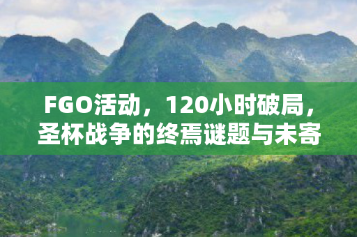 FGO活动,120小时破局,圣杯战争的终焉谜题与未寄出的告别信 FGO活动,120小时破局,圣杯战争的终焉谜题与未寄出的告别信